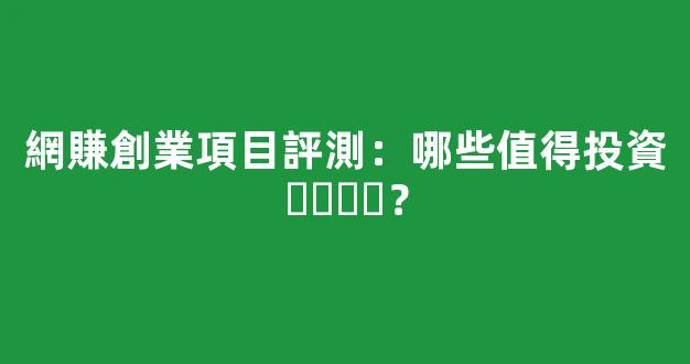 網賺創業項目評測：哪些值得投資？ - 嚴選資源大全